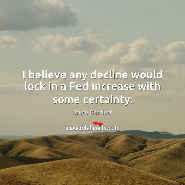 I believe any decline would lock in a Fed increase with some certainty. Bruce Bartlett Picture Quote