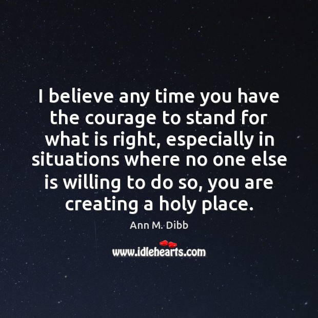 I believe any time you have the courage to stand for what Ann M. Dibb Picture Quote