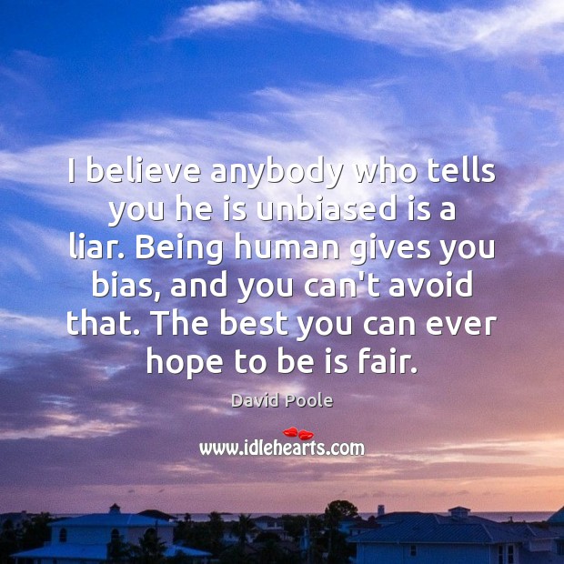 I believe anybody who tells you he is unbiased is a liar. David Poole Picture Quote