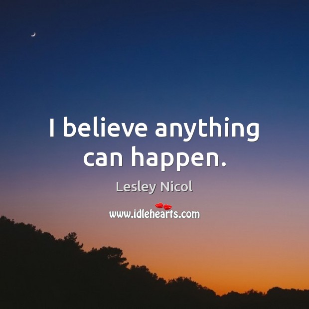 I believe anything can happen. Lesley Nicol Picture Quote