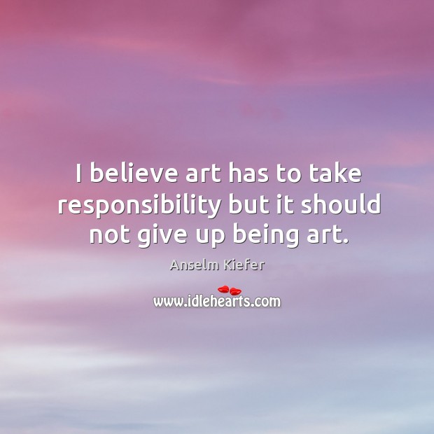 I believe art has to take responsibility but it should not give up being art. Anselm Kiefer Picture Quote