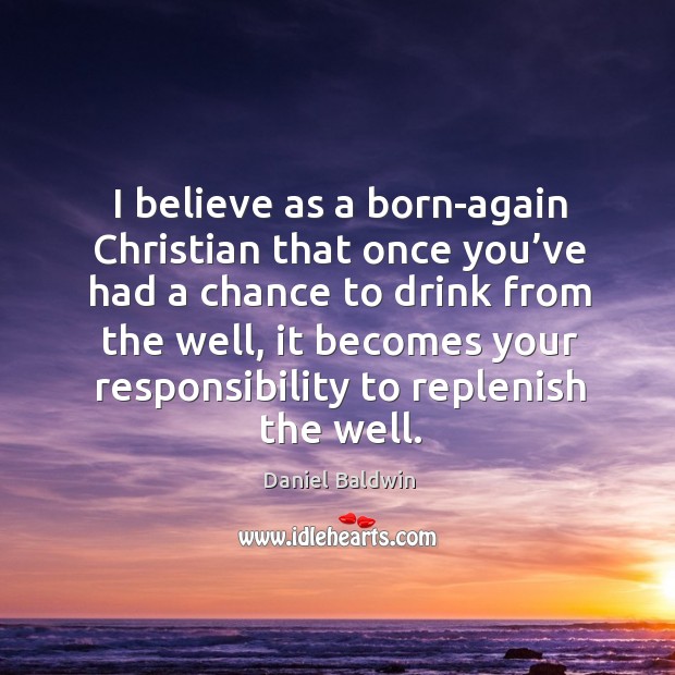 I believe as a born-again christian that once you’ve had a chance to drink from the well Daniel Baldwin Picture Quote