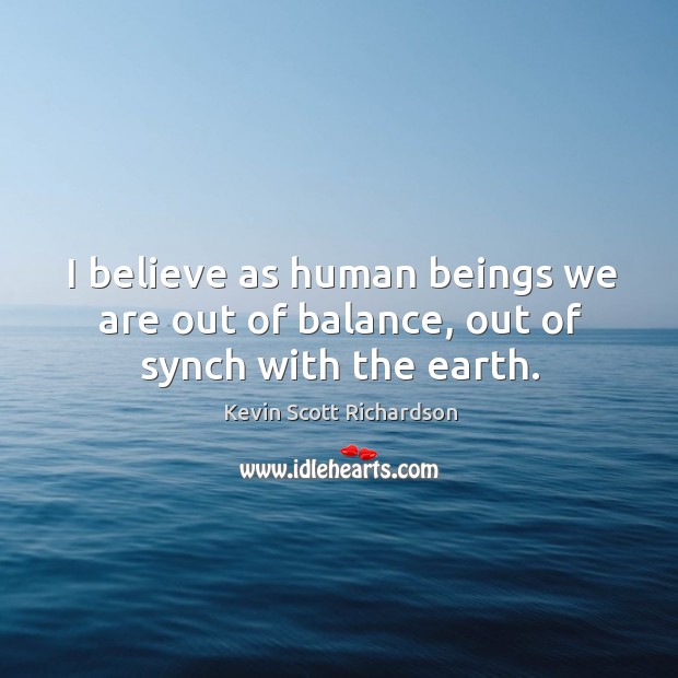 I believe as human beings we are out of balance, out of synch with the earth. Kevin Scott Richardson Picture Quote