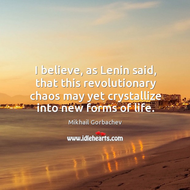 I believe, as lenin said, that this revolutionary chaos may yet crystallize into new forms of life. Mikhail Gorbachev Picture Quote