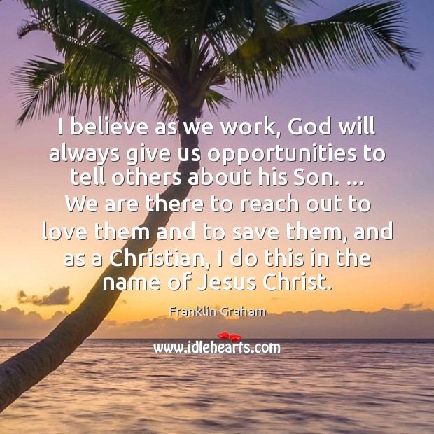 I believe as we work, God will always give us opportunities to Franklin Graham Picture Quote