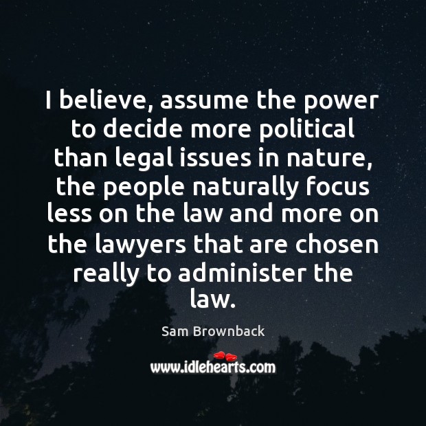 I believe, assume the power to decide more political than legal issues Sam Brownback Picture Quote