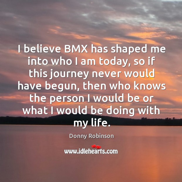 I believe bmx has shaped me into who I am today, so if this journey never Donny Robinson Picture Quote