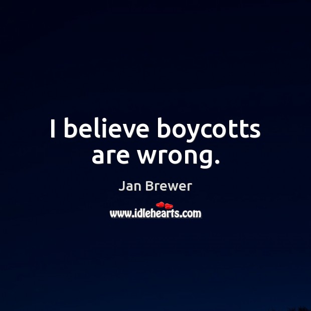 I believe boycotts are wrong. Jan Brewer Picture Quote