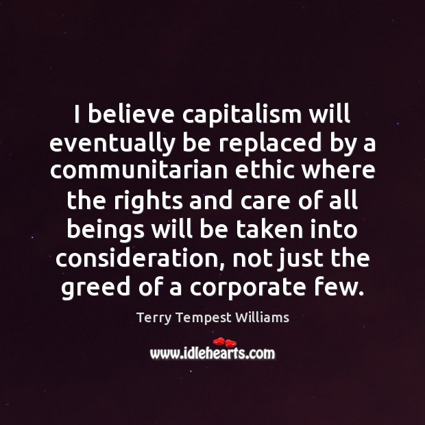 I believe capitalism will eventually be replaced by a communitarian ethic where Terry Tempest Williams Picture Quote