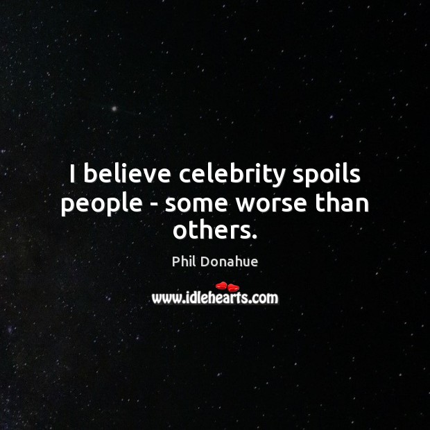 I believe celebrity spoils people – some worse than others. Phil Donahue Picture Quote
