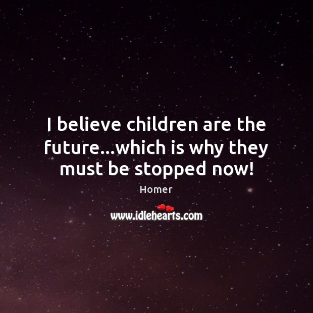 I believe children are the future…which is why they must be stopped now! Future Quotes Image