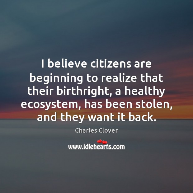 I believe citizens are beginning to realize that their birthright, a healthy Charles Clover Picture Quote