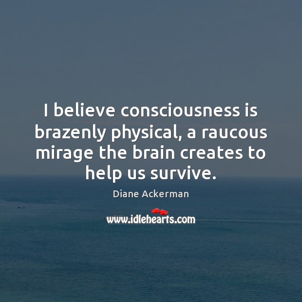 I believe consciousness is brazenly physical, a raucous mirage the brain creates Diane Ackerman Picture Quote