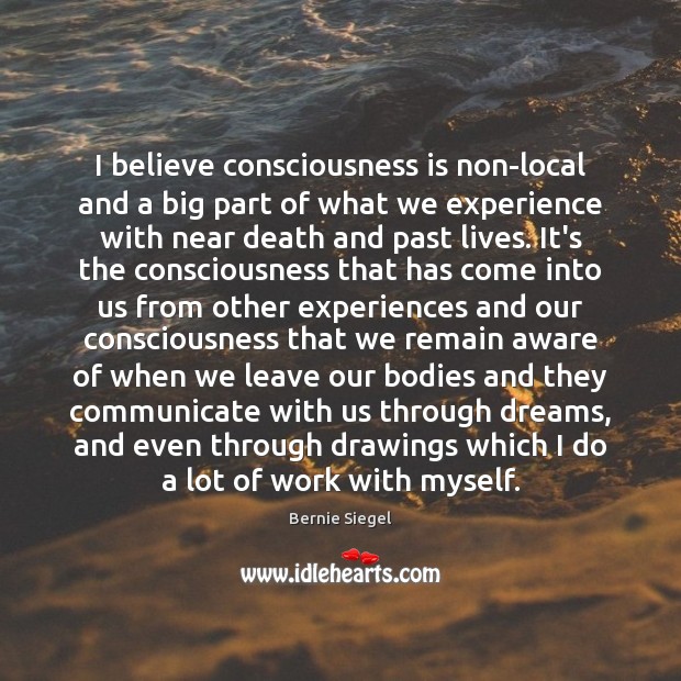 I believe consciousness is non-local and a big part of what we Bernie Siegel Picture Quote