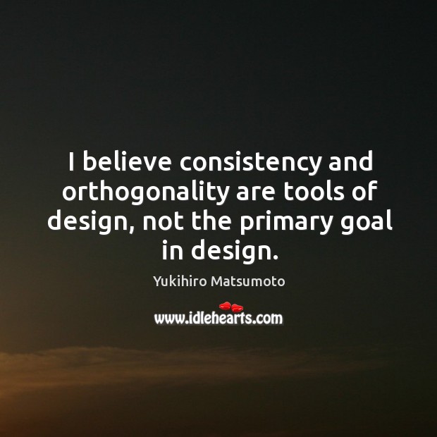 I believe consistency and orthogonality are tools of design, not the primary goal in design. Yukihiro Matsumoto Picture Quote
