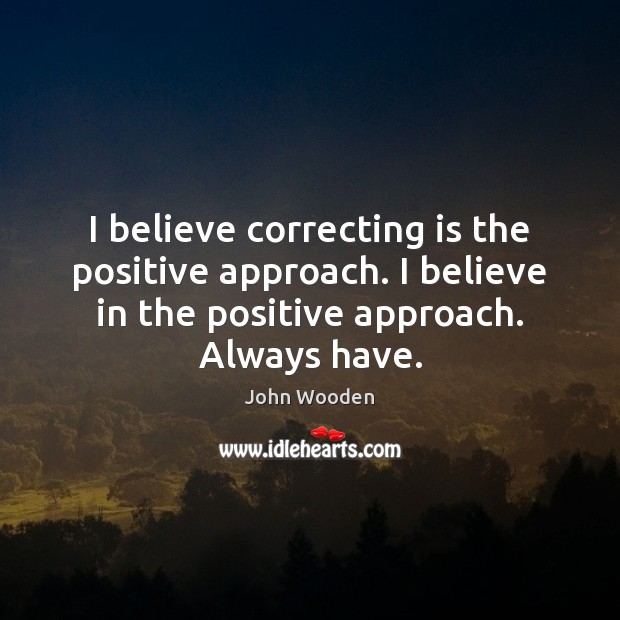 I believe correcting is the positive approach. I believe in the positive John Wooden Picture Quote
