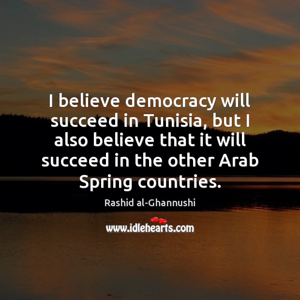 I believe democracy will succeed in Tunisia, but I also believe that Rashid al-Ghannushi Picture Quote