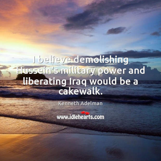 I believe demolishing Hussein’s military power and liberating Iraq would be a cakewalk. Kenneth Adelman Picture Quote