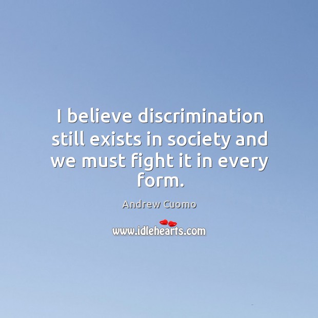 I believe discrimination still exists in society and we must fight it in every form. Andrew Cuomo Picture Quote