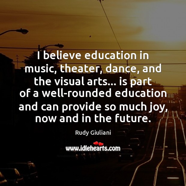 I believe education in music, theater, dance, and the visual arts… is Rudy Giuliani Picture Quote