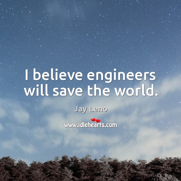 I believe engineers will save the world. Jay Leno Picture Quote