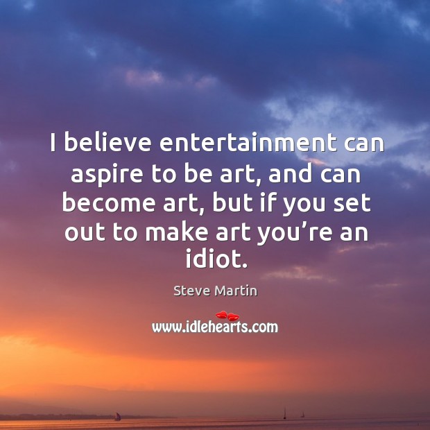 I believe entertainment can aspire to be art, and can become art, but if you set out to make art you’re an idiot. Steve Martin Picture Quote