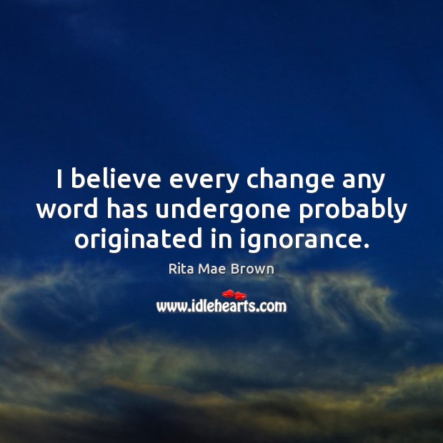I believe every change any word has undergone probably originated in ignorance. Rita Mae Brown Picture Quote