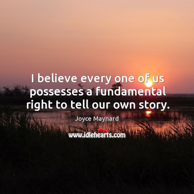 I believe every one of us possesses a fundamental right to tell our own story. Joyce Maynard Picture Quote