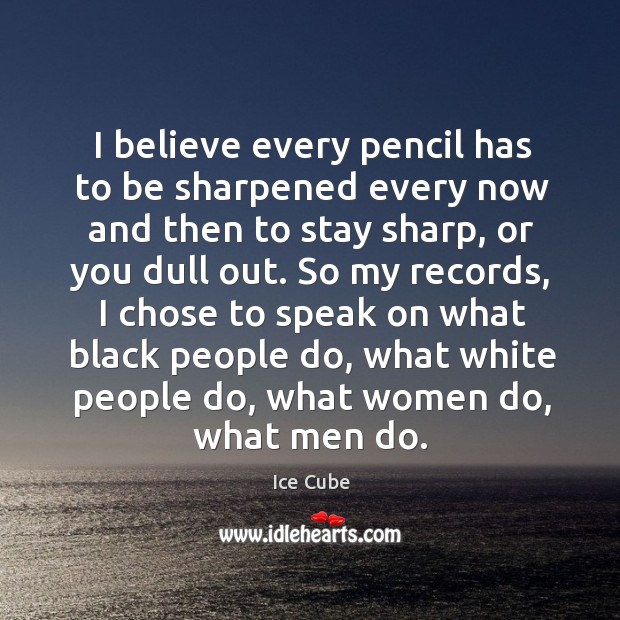 I believe every pencil has to be sharpened every now and then Ice Cube Picture Quote