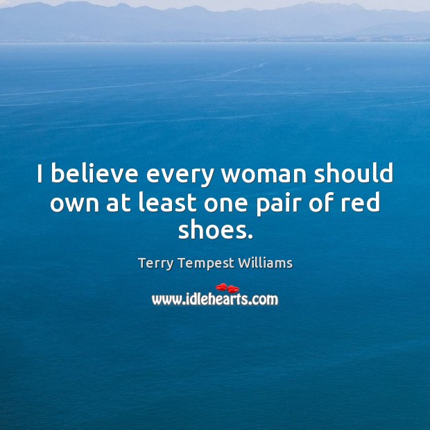 I believe every woman should own at least one pair of red shoes. Terry Tempest Williams Picture Quote