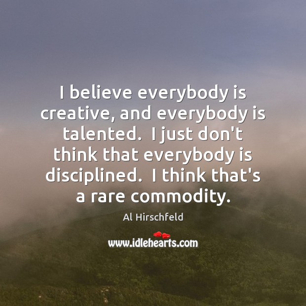 I believe everybody is creative, and everybody is talented.  I just don’t Al Hirschfeld Picture Quote