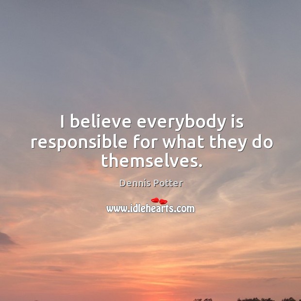 I believe everybody is responsible for what they do themselves. Dennis Potter Picture Quote