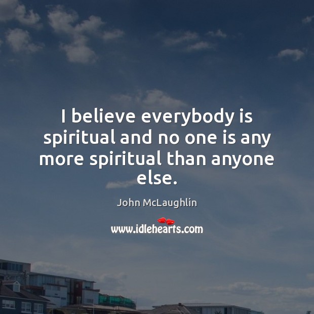 I believe everybody is spiritual and no one is any more spiritual than anyone else. John McLaughlin Picture Quote