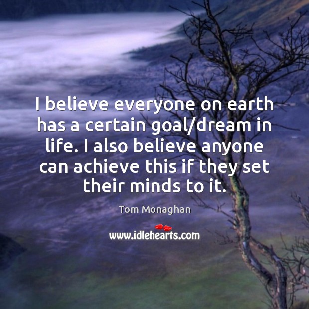 I believe everyone on earth has a certain goal/dream in life. Tom Monaghan Picture Quote