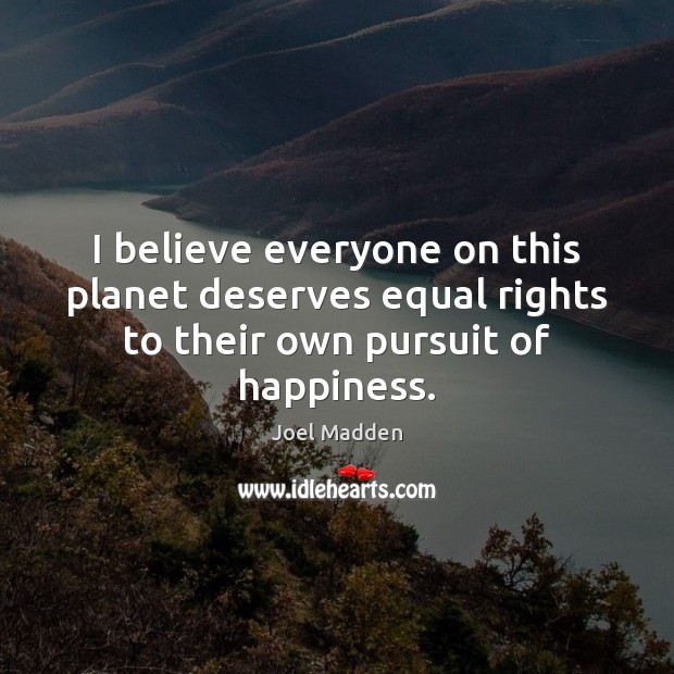 I believe everyone on this planet deserves equal rights to their own pursuit of happiness. Joel Madden Picture Quote