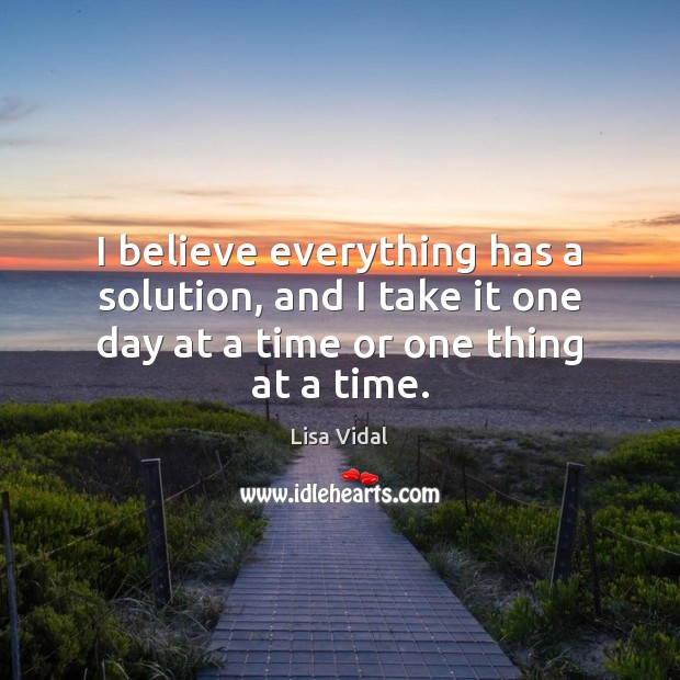I believe everything has a solution, and I take it one day Lisa Vidal Picture Quote