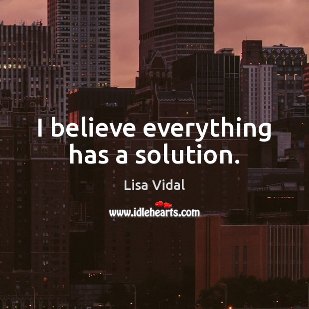 I believe everything has a solution. Lisa Vidal Picture Quote