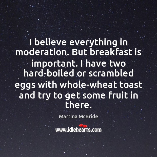 I believe everything in moderation. But breakfast is important. I have two Martina McBride Picture Quote