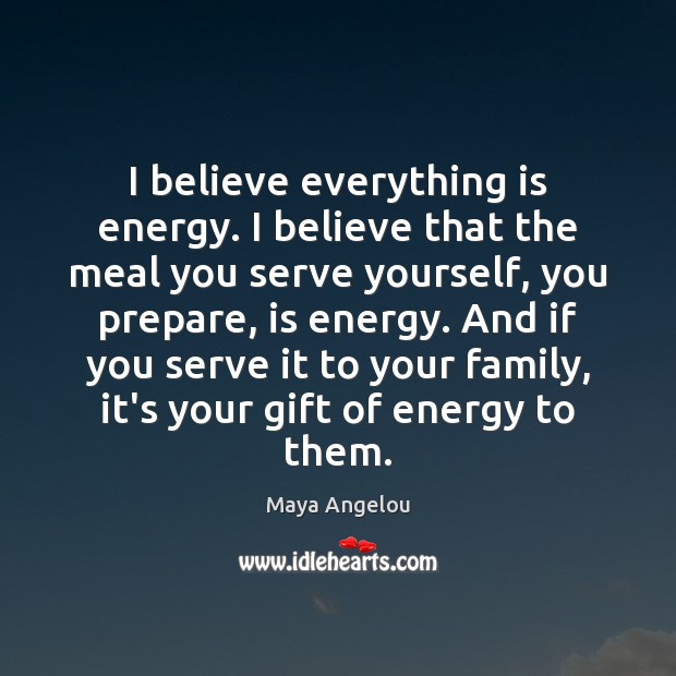 I believe everything is energy. I believe that the meal you serve Maya Angelou Picture Quote