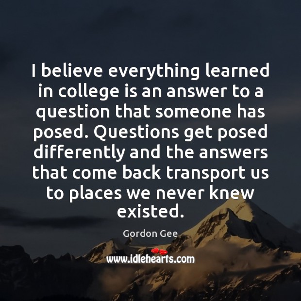 I believe everything learned in college is an answer to a question Gordon Gee Picture Quote