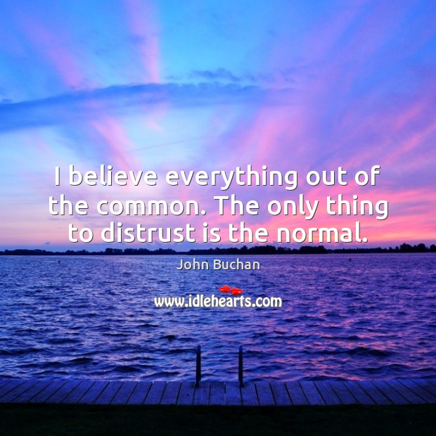 I believe everything out of the common. The only thing to distrust is the normal. John Buchan Picture Quote