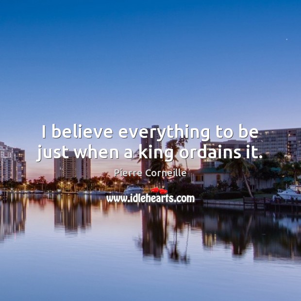 I believe everything to be just when a king ordains it. Pierre Corneille Picture Quote