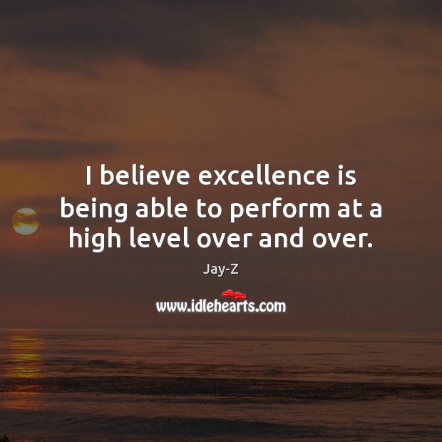 I believe excellence is being able to perform at a high level over and over. Jay-Z Picture Quote