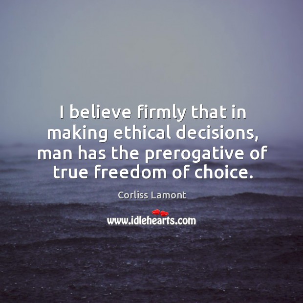 I believe firmly that in making ethical decisions, man has the prerogative of true freedom of choice. Corliss Lamont Picture Quote