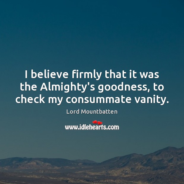 I believe firmly that it was the Almighty’s goodness, to check my consummate vanity. Lord Mountbatten Picture Quote