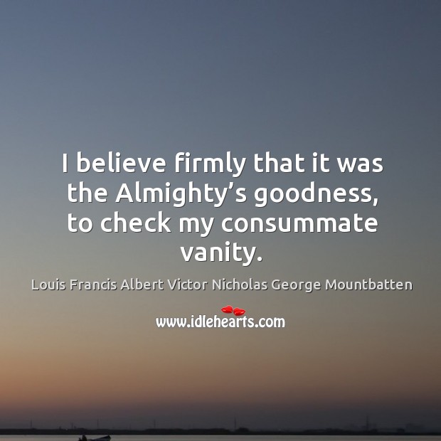 I believe firmly that it was the almighty’s goodness, to check my consummate vanity. Louis Francis Albert Victor Nicholas George Mountbatten Picture Quote