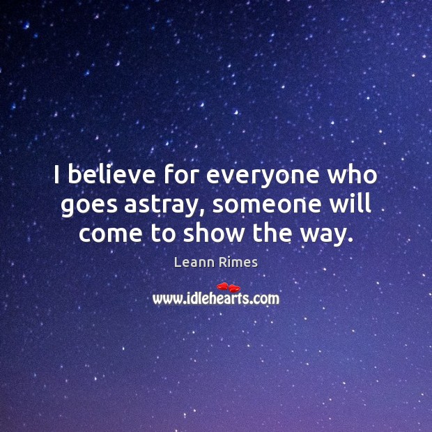 I believe for everyone who goes astray, someone will come to show the way. Leann Rimes Picture Quote