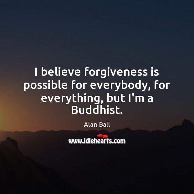I believe forgiveness is possible for everybody, for everything, but I’m a Buddhist. Alan Ball Picture Quote