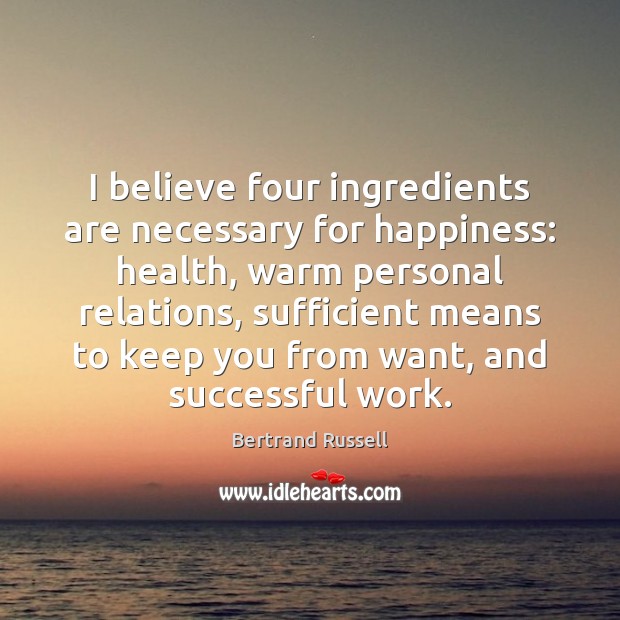 I believe four ingredients are necessary for happiness: health, warm personal relations, Bertrand Russell Picture Quote