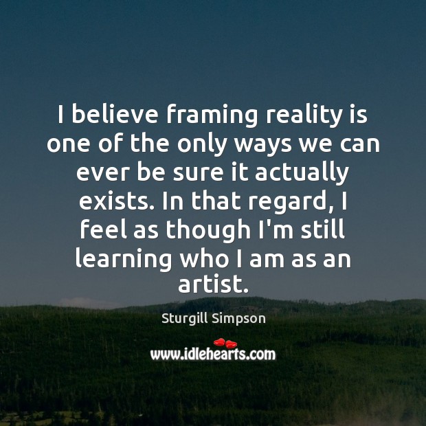 I believe framing reality is one of the only ways we can Image